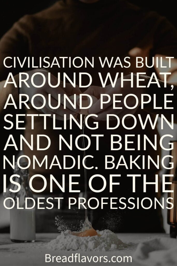 Civilisation was built around wheat around people settling down and not being nomadic. Baking is one of the oldest professions