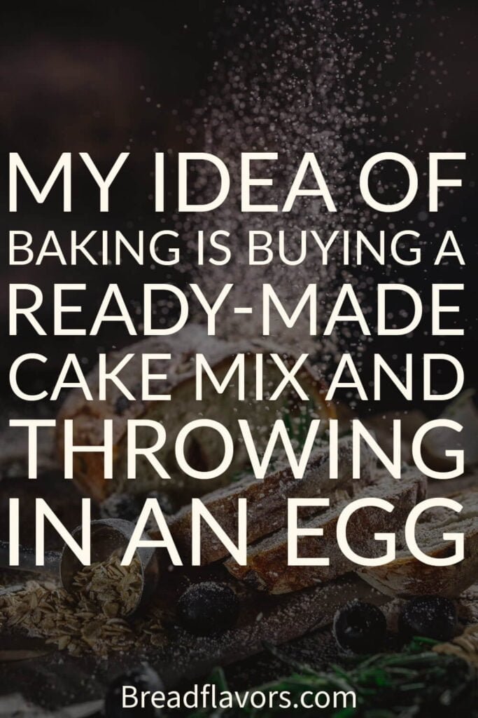 My idea of baking is buying a ready made cake mix and throwing in an egg